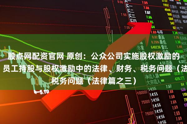 股点网配资官网 原创：公众公司实施股权激励的主体资格｜员工持股与股权激励中的法律、财务、税务问题（法律篇之三）