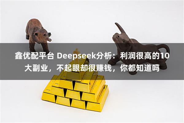 鑫优配平台 Deepseek分析：利润很高的10大副业，不起眼却很赚钱，你都知道吗