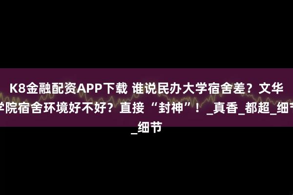 K8金融配资APP下载 谁说民办大学宿舍差？文华学院宿舍环境好不好？直接 “封神”！_真香_都超_细节