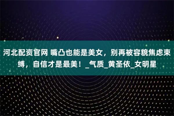 河北配资官网 嘴凸也能是美女，别再被容貌焦虑束缚，自信才是最美！_气质_黄圣依_女明星