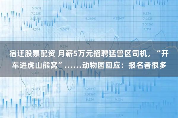 宿迁股票配资 月薪5万元招聘猛兽区司机，“开车进虎山熊窝”……动物园回应：报名者很多
