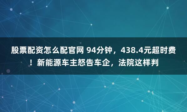股票配资怎么配官网 94分钟，438.4元超时费！新能源车主怒告车企，法院这样判