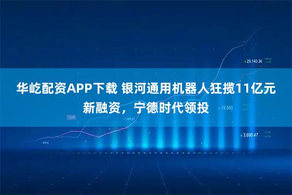 华屹配资APP下载 银河通用机器人狂揽11亿元新融资,宁德时代领投