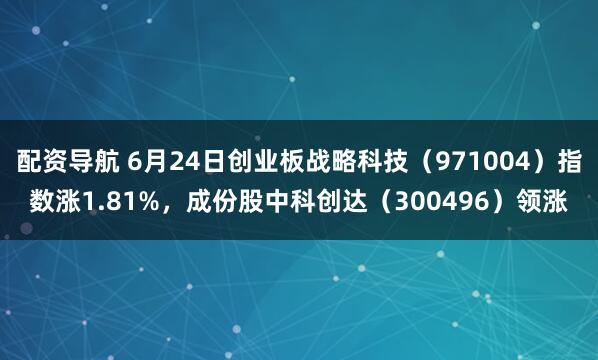 配资导航 6月24日创业板战略科技（971004）指数涨1.81%，成份股中科创达（300496）领涨