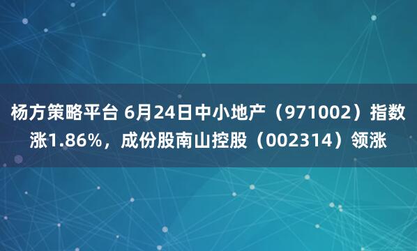 杨方策略平台 6月24日中小地产（971002）指数涨1.86%，成份股南山控股（002314）领涨