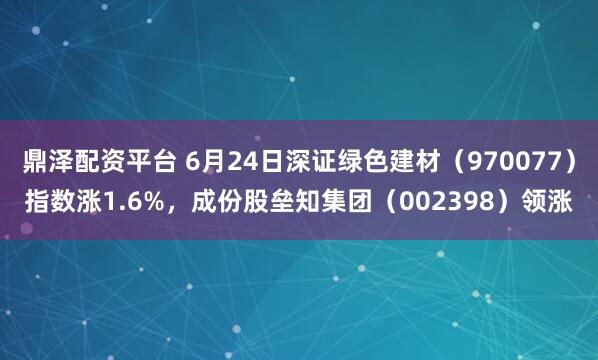 鼎泽配资平台 6月24日深证绿色建材（970077）指数涨1.6%，成份股垒知集团（002398）领涨