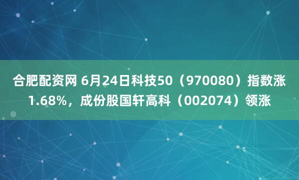 合肥配资网 6月24日科技50（970080）指数涨1.68%，成份股国轩高科（002074）领涨