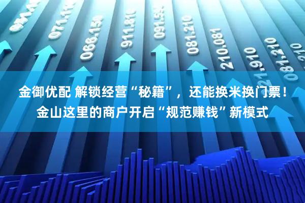 金御优配 解锁经营“秘籍”，还能换米换门票！金山这里的商户开启“规范赚钱”新模式
