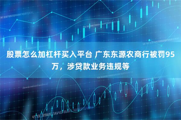 股票怎么加杠杆买入平台 广东东源农商行被罚95万，涉贷款业务违规等