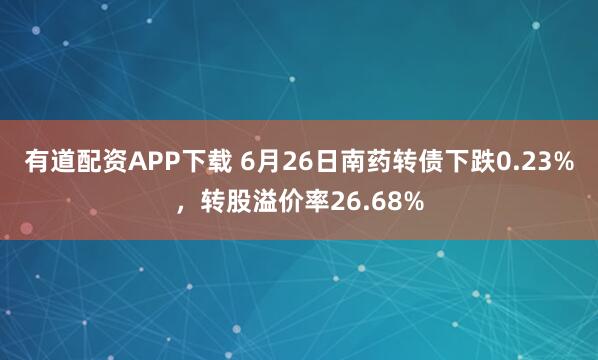 有道配资APP下载 6月26日南药转债下跌0.23%，转股溢价率26.68%
