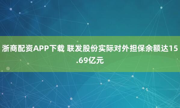浙商配资APP下载 联发股份实际对外担保余额达15.69亿元