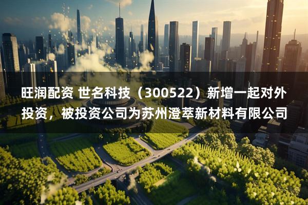 旺润配资 世名科技（300522）新增一起对外投资，被投资公司为苏州澄萃新材料有限公司