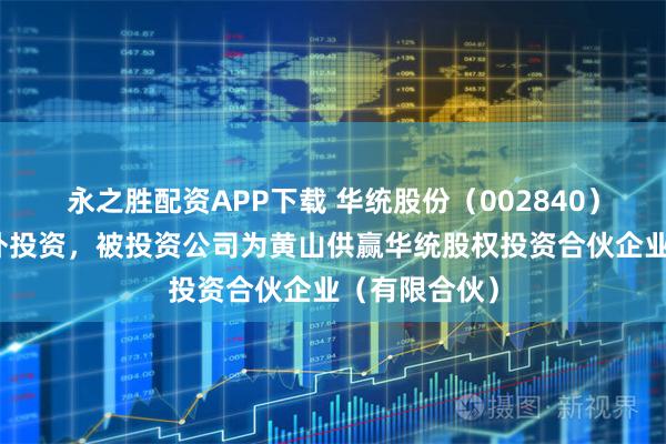 永之胜配资APP下载 华统股份（002840）新增一起对外投资，被投资公司为黄山供赢华统股权投资合伙企业（有限合伙）
