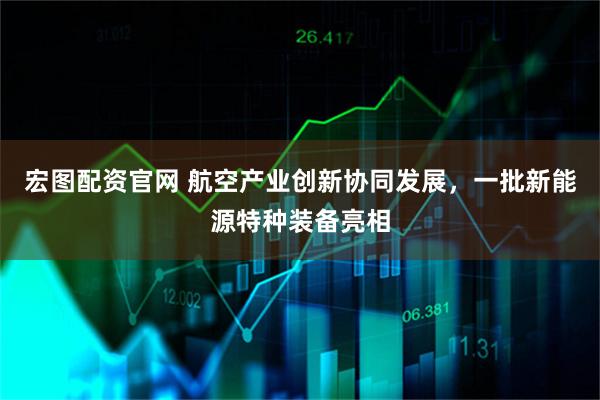 宏图配资官网 航空产业创新协同发展，一批新能源特种装备亮相