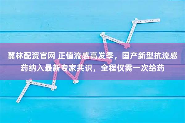 翼林配资官网 正值流感高发季，国产新型抗流感药纳入最新专家共识，全程仅需一次给药