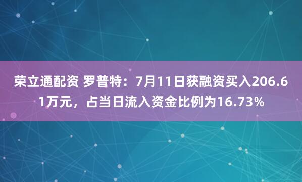 荣立通配资 罗普特:7月11日获融资买入206.61万元,占当日流入资金比例为16.73%