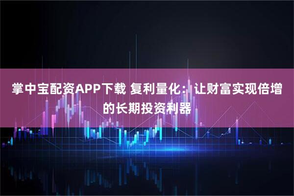 掌中宝配资APP下载 复利量化：让财富实现倍增的长期投资利器