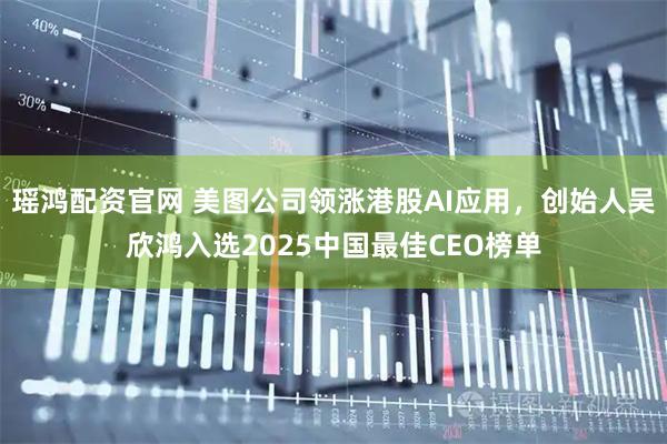 瑶鸿配资官网 美图公司领涨港股AI应用，创始人吴欣鸿入选2025中国最佳CEO榜单
