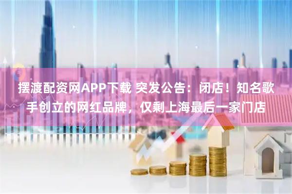 摆渡配资网APP下载 突发公告：闭店！知名歌手创立的网红品牌，仅剩上海最后一家门店