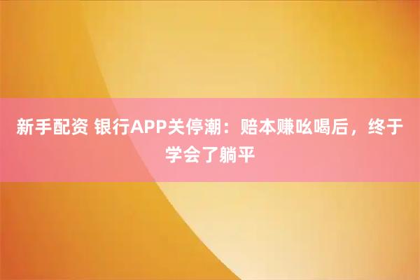 新手配资 银行APP关停潮：赔本赚吆喝后，终于学会了躺平
