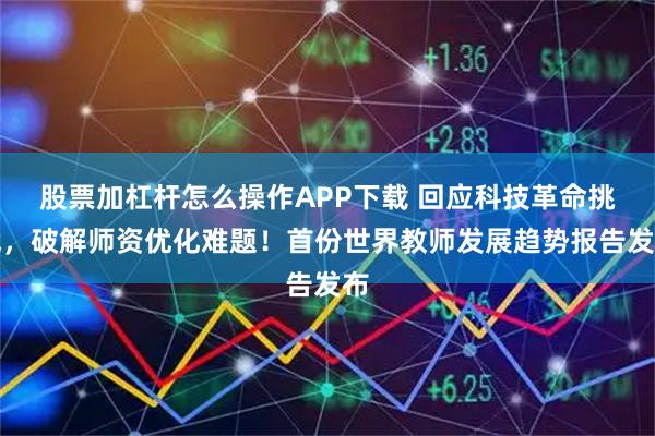 股票加杠杆怎么操作APP下载 回应科技革命挑战,破解师资优化难题!首份世界教师发展趋势报告发布