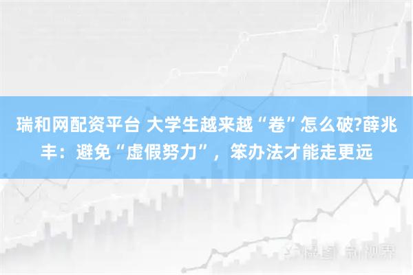 瑞和网配资平台 大学生越来越“卷”怎么破?薛兆丰:避免“虚假努力”,笨办法才能走更远