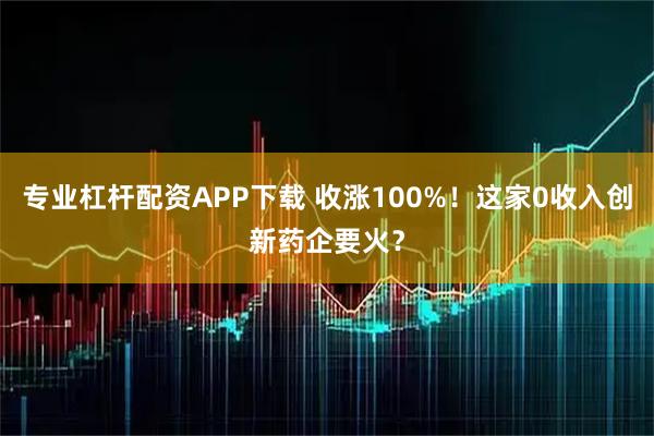 专业杠杆配资APP下载 收涨100%!这家0收入创新药企要火?