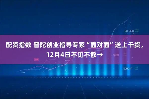 配资指数 普陀创业指导专家“面对面”送上干货，12月4日不见不散→