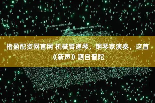指盈配资网官网 机械臂递琴，钢琴家演奏，这首《新声》源自普陀