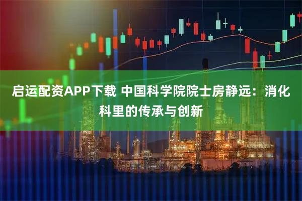 启运配资APP下载 中国科学院院士房静远：消化科里的传承与创新