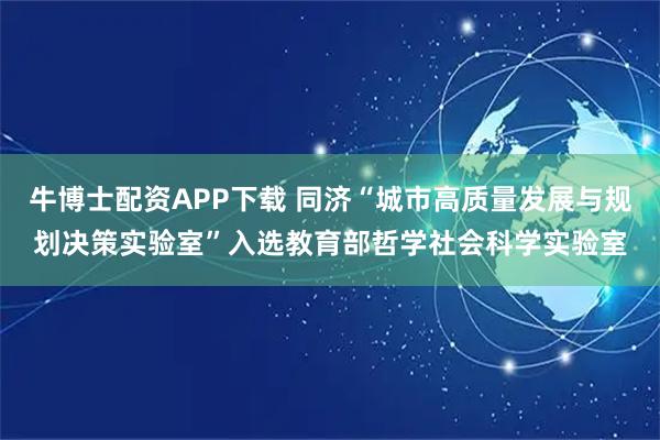 牛博士配资APP下载 同济“城市高质量发展与规划决策实验室”入选教育部哲学社会科学实验室