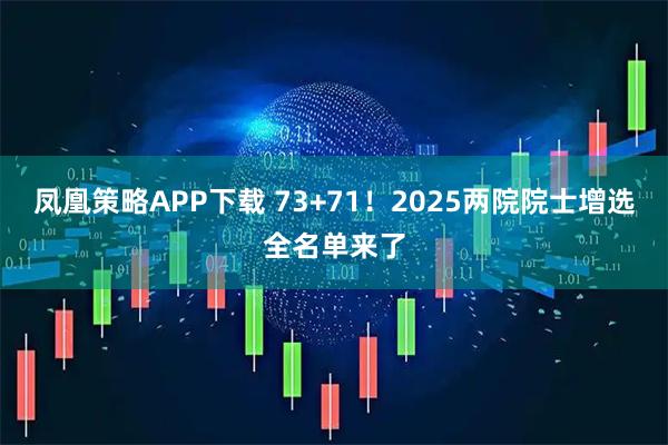 凤凰策略APP下载 73+71！2025两院院士增选全名单来了
