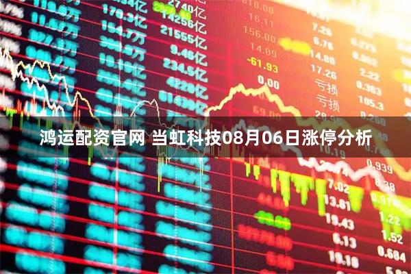 鸿运配资官网 当虹科技08月06日涨停分析