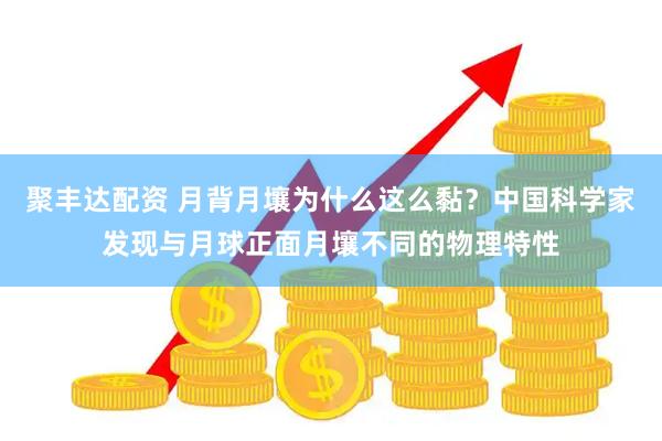 聚丰达配资 月背月壤为什么这么黏？中国科学家发现与月球正面月壤不同的物理特性