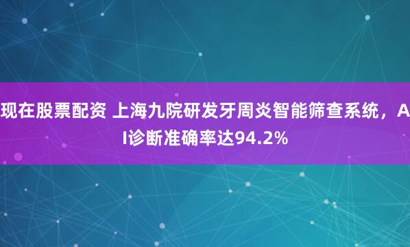 现在股票配资 上海九院研发牙周炎智能筛查系统，AI诊断准确率达94.2%