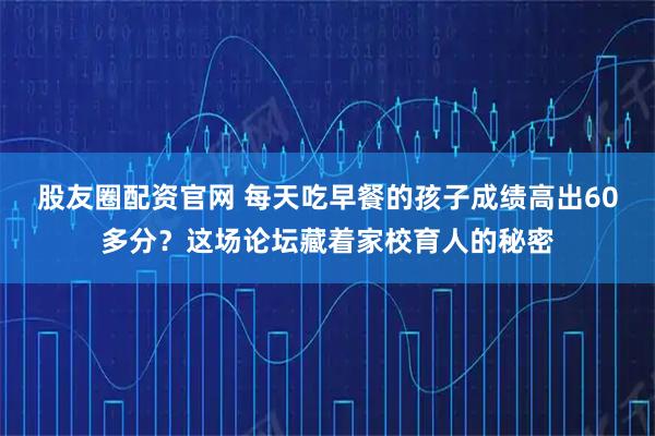 股友圈配资官网 每天吃早餐的孩子成绩高出60多分？这场论坛藏着家校育人的秘密