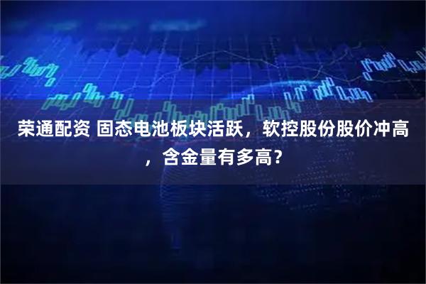 荣通配资 固态电池板块活跃，软控股份股价冲高，含金量有多高？