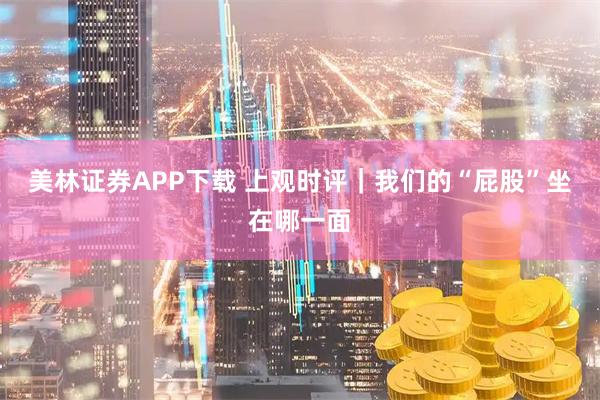 美林证券APP下载 上观时评｜我们的“屁股”坐在哪一面