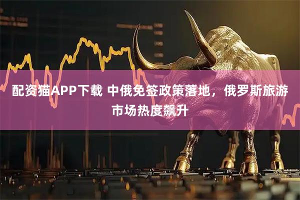配资猫APP下载 中俄免签政策落地，俄罗斯旅游市场热度飙升