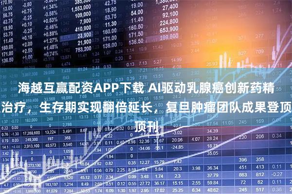 海越互赢配资APP下载 AI驱动乳腺癌创新药精准治疗，生存期实现翻倍延长，复旦肿瘤团队成果登顶刊