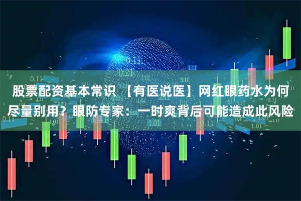 股票配资基本常识 【有医说医】网红眼药水为何尽量别用？眼防专家：一时爽背后可能造成此风险