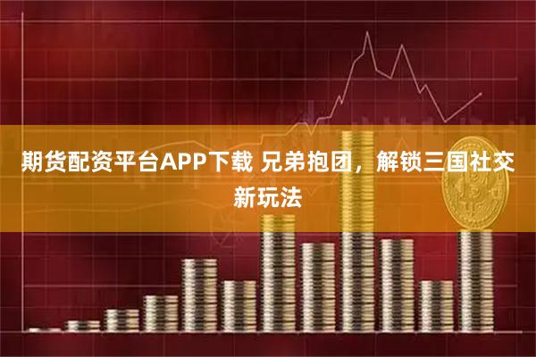 期货配资平台APP下载 兄弟抱团，解锁三国社交新玩法
