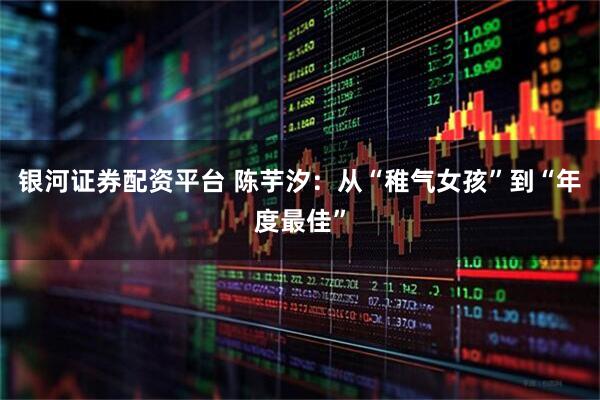 银河证券配资平台 陈芋汐：从“稚气女孩”到“年度最佳”