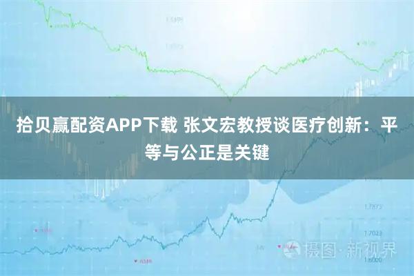 拾贝赢配资APP下载 张文宏教授谈医疗创新：平等与公正是关键