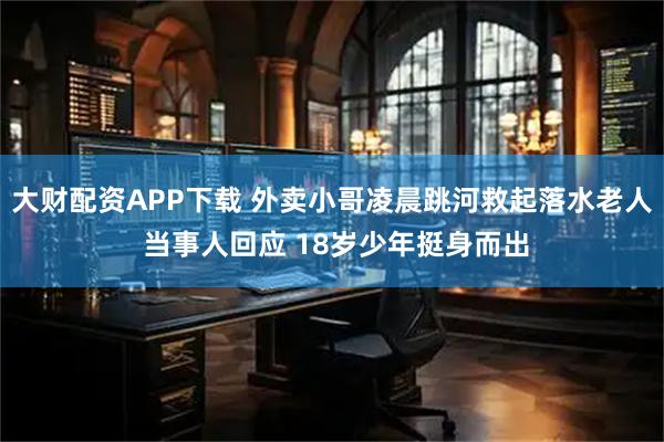 大财配资APP下载 外卖小哥凌晨跳河救起落水老人 当事人回应 18岁少年挺身而出