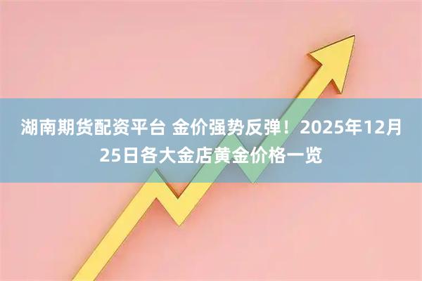 湖南期货配资平台 金价强势反弹！2025年12月25日各大金店黄金价格一览