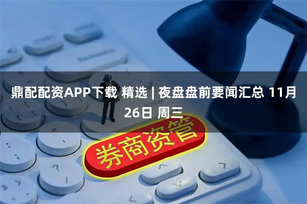 鼎配配资APP下载 精选 | 夜盘盘前要闻汇总 11月26日 周三