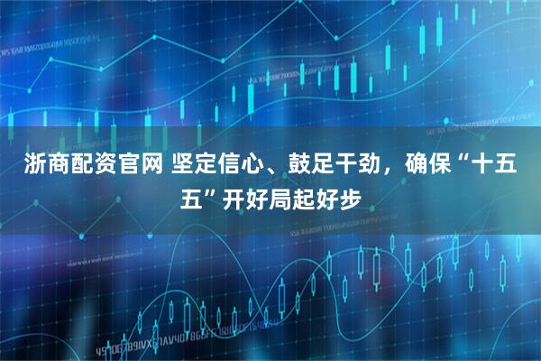 浙商配资官网 坚定信心、鼓足干劲，确保“十五五”开好局起好步