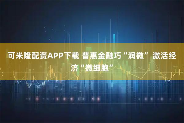 可米隆配资APP下载 普惠金融巧“润微” 激活经济“微细胞”