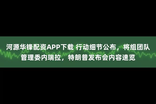 河源华锋配资APP下载 行动细节公布,将组团队管理委内瑞拉,特朗普发布会内容速览
